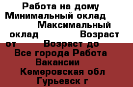 Работа на дому › Минимальный оклад ­ 15 000 › Максимальный оклад ­ 45 000 › Возраст от ­ 18 › Возраст до ­ 50 - Все города Работа » Вакансии   . Кемеровская обл.,Гурьевск г.